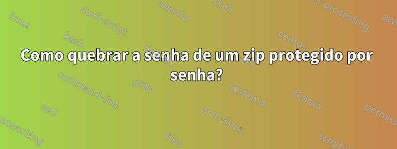 Como quebrar a senha de um zip protegido por senha?