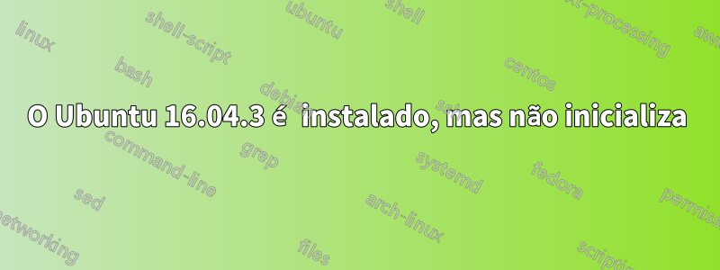 O Ubuntu 16.04.3 é instalado, mas não inicializa