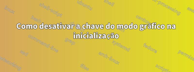 Como desativar a chave do modo gráfico na inicialização