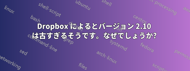 Dropbox によるとバージョン 2.10 は古すぎるそうです。なぜでしょうか?