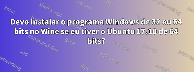 Devo instalar o programa Windows de 32 ou 64 bits no Wine se eu tiver o Ubuntu 17.10 de 64 bits?