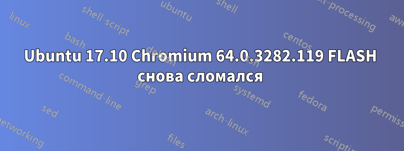 Ubuntu 17.10 Chromium 64.0.3282.119 FLASH снова сломался