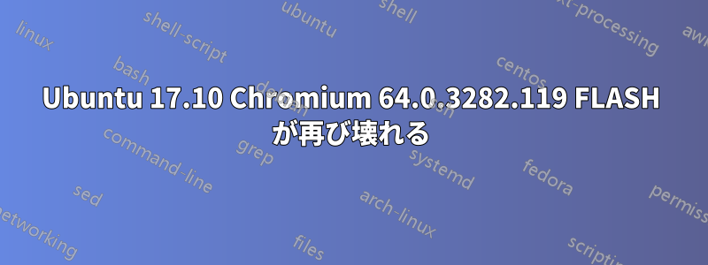 Ubuntu 17.10 Chromium 64.0.3282.119 FLASH が再び壊れる