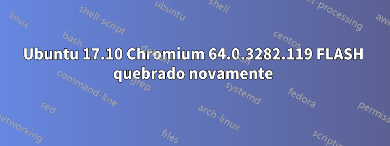 Ubuntu 17.10 Chromium 64.0.3282.119 FLASH quebrado novamente