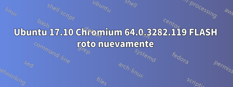 Ubuntu 17.10 Chromium 64.0.3282.119 FLASH roto nuevamente