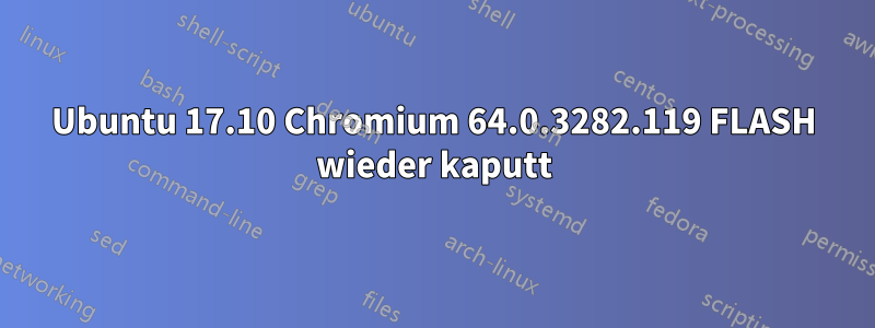 Ubuntu 17.10 Chromium 64.0.3282.119 FLASH wieder kaputt