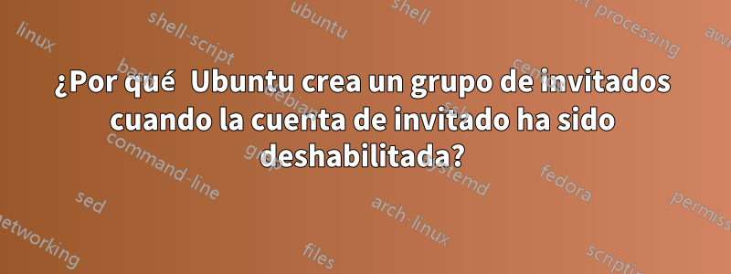 ¿Por qué Ubuntu crea un grupo de invitados cuando la cuenta de invitado ha sido deshabilitada?