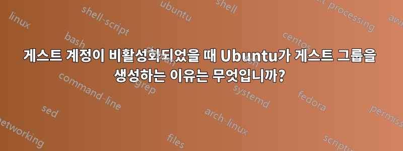 게스트 계정이 비활성화되었을 때 Ubuntu가 게스트 그룹을 생성하는 이유는 무엇입니까?