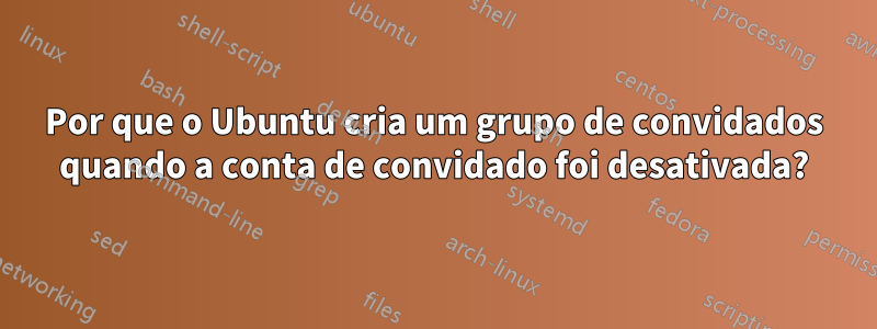 Por que o Ubuntu cria um grupo de convidados quando a conta de convidado foi desativada?