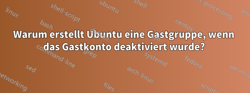 Warum erstellt Ubuntu eine Gastgruppe, wenn das Gastkonto deaktiviert wurde?