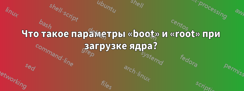 Что такое параметры «boot» и «root» при загрузке ядра?