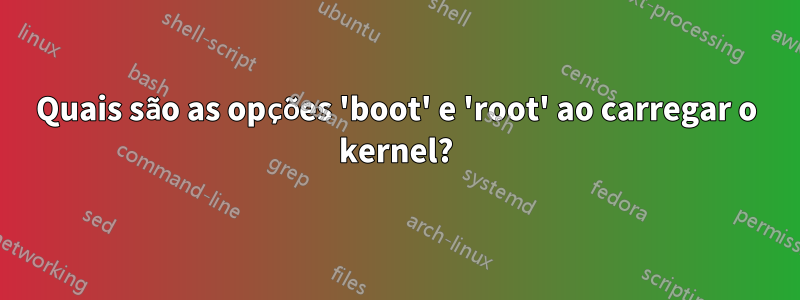 Quais são as opções 'boot' e 'root' ao carregar o kernel?