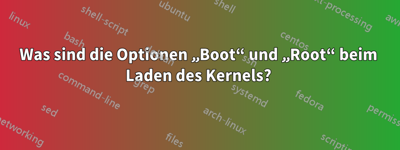 Was sind die Optionen „Boot“ und „Root“ beim Laden des Kernels?