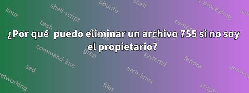 ¿Por qué puedo eliminar un archivo 755 si no soy el propietario? 