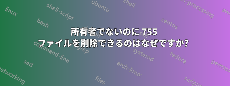 所有者でないのに 755 ファイルを削除できるのはなぜですか? 