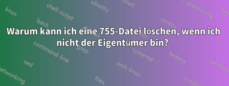 Warum kann ich eine 755-Datei löschen, wenn ich nicht der Eigentümer bin? 