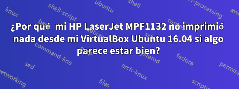 ¿Por qué mi HP LaserJet MPF1132 no imprimió nada desde mi VirtualBox Ubuntu 16.04 si algo parece estar bien?