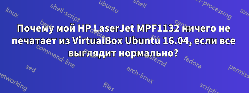 Почему мой HP LaserJet MPF1132 ничего не печатает из VirtualBox Ubuntu 16.04, если все выглядит нормально?