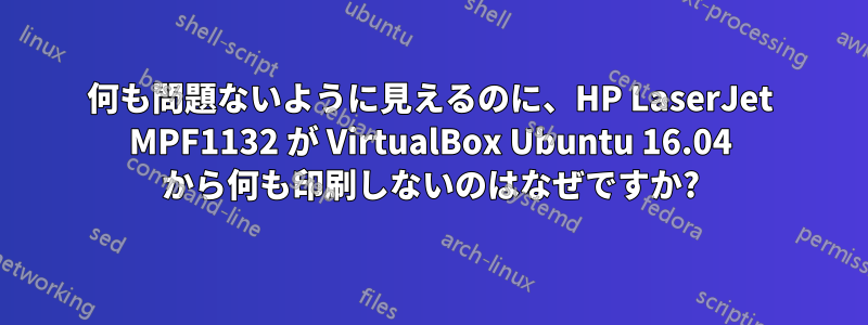 何も問題ないように見えるのに、HP LaserJet MPF1132 が VirtualBox Ubuntu 16.04 から何も印刷しないのはなぜですか?