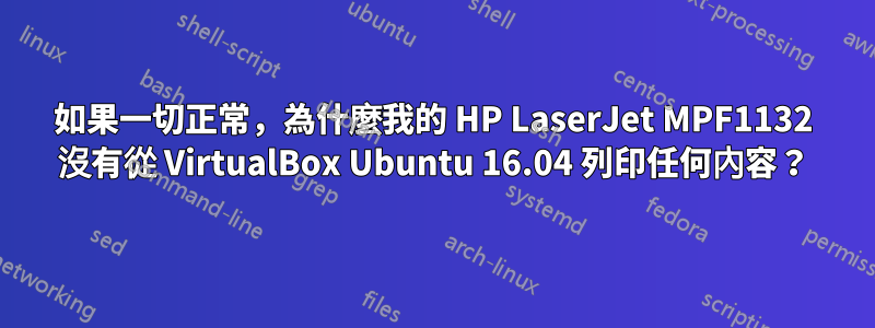 如果一切正常，為什麼我的 HP LaserJet MPF1132 沒有從 VirtualBox Ubuntu 16.04 列印任何內容？