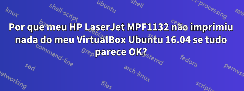 Por que meu HP LaserJet MPF1132 não imprimiu nada do meu VirtualBox Ubuntu 16.04 se tudo parece OK?