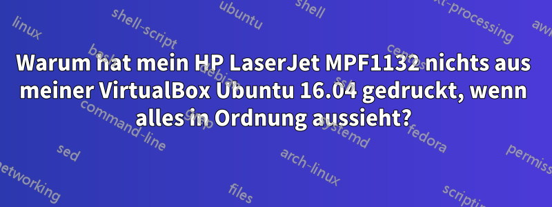 Warum hat mein HP LaserJet MPF1132 nichts aus meiner VirtualBox Ubuntu 16.04 gedruckt, wenn alles in Ordnung aussieht?