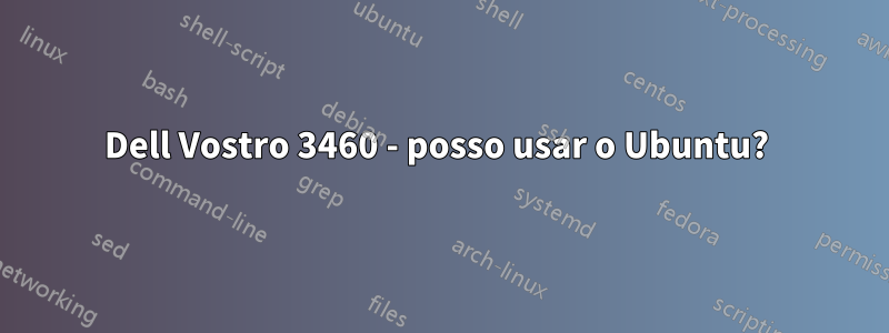 Dell Vostro 3460 - posso usar o Ubuntu? 