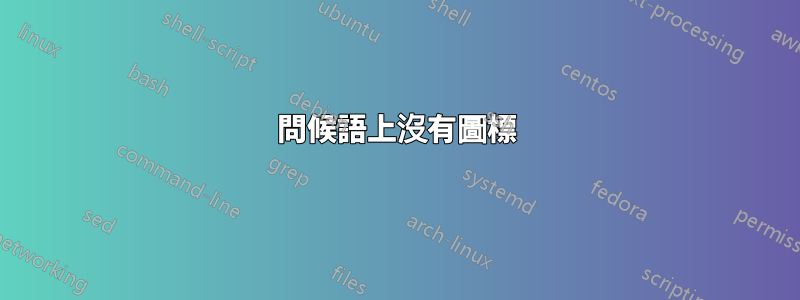 問候語上沒有圖標