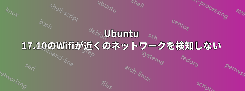 Ubuntu 17.10のWifiが近くのネットワークを検知しない