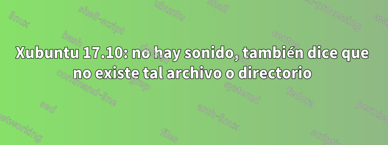 Xubuntu 17.10: no hay sonido, también dice que no existe tal archivo o directorio