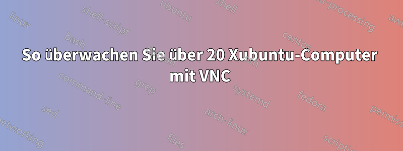 So überwachen Sie über 20 Xubuntu-Computer mit VNC