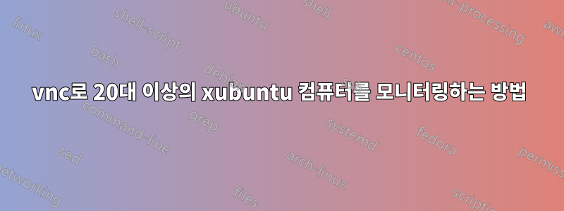 vnc로 20대 이상의 xubuntu 컴퓨터를 모니터링하는 방법