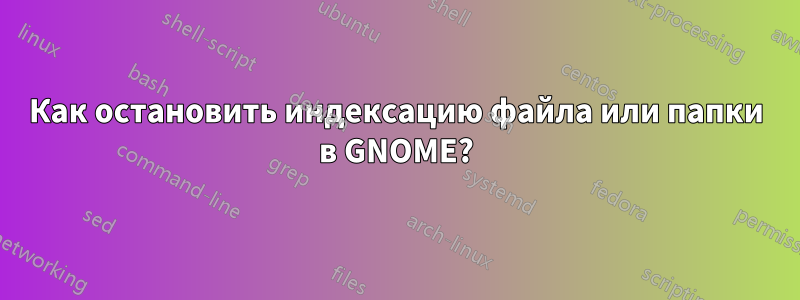 Как остановить индексацию файла или папки в GNOME?