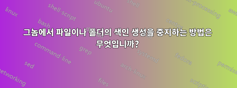 그놈에서 파일이나 폴더의 색인 생성을 중지하는 방법은 무엇입니까?