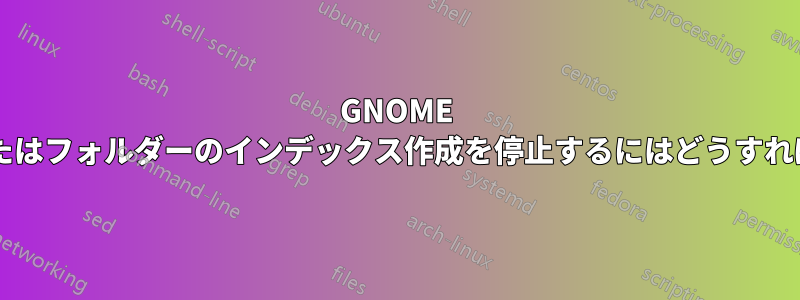 GNOME でファイルまたはフォルダーのインデックス作成を停止するにはどうすればよいですか?