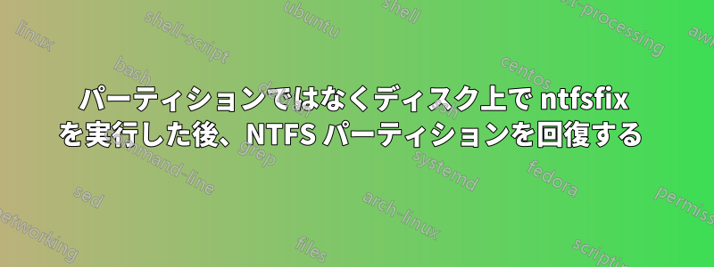 パーティションではなくディスク上で ntfsfix を実行した後、NTFS パーティションを回復する 