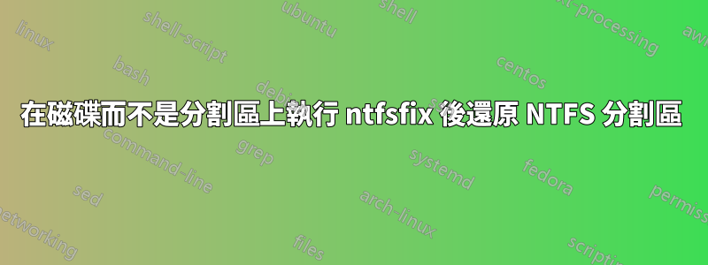 在磁碟而不是分割區上執行 ntfsfix 後還原 NTFS 分割區