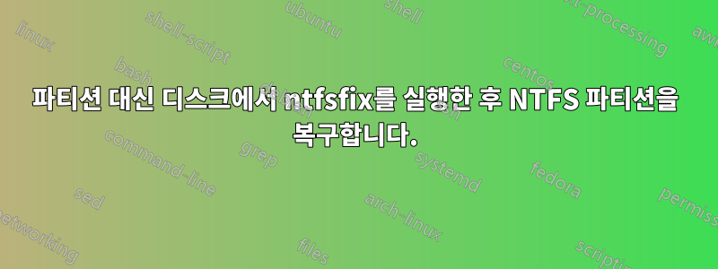 파티션 대신 디스크에서 ntfsfix를 실행한 후 NTFS 파티션을 복구합니다.