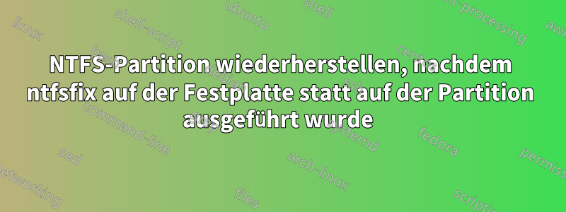 NTFS-Partition wiederherstellen, nachdem ntfsfix auf der Festplatte statt auf der Partition ausgeführt wurde 