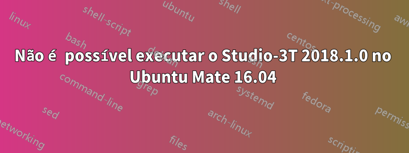 Não é possível executar o Studio-3T 2018.1.0 no Ubuntu Mate 16.04