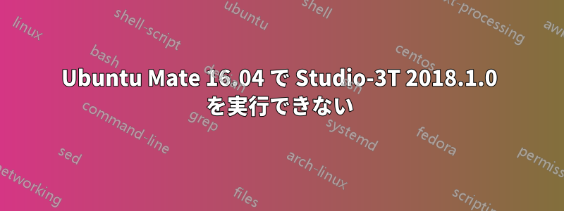 Ubuntu Mate 16.04 で Studio-3T 2018.1.0 を実行できない