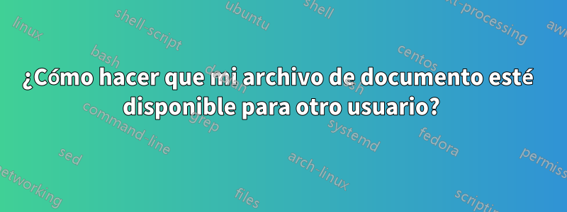 ¿Cómo hacer que mi archivo de documento esté disponible para otro usuario?