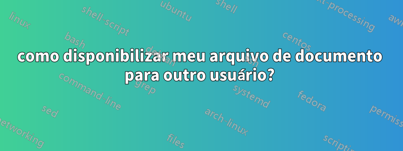 como disponibilizar meu arquivo de documento para outro usuário?