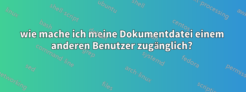 wie mache ich meine Dokumentdatei einem anderen Benutzer zugänglich?