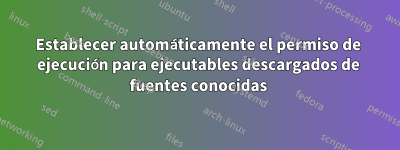 Establecer automáticamente el permiso de ejecución para ejecutables descargados de fuentes conocidas