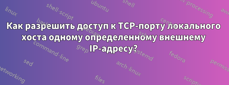 Как разрешить доступ к TCP-порту локального хоста одному определенному внешнему IP-адресу?