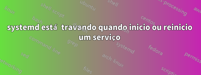 systemd está travando quando inicio ou reinicio um serviço