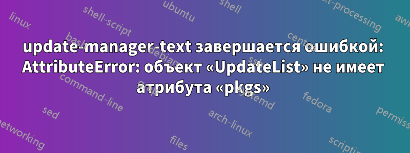 update-manager-text завершается ошибкой: AttributeError: объект «UpdateList» не имеет атрибута «pkgs»