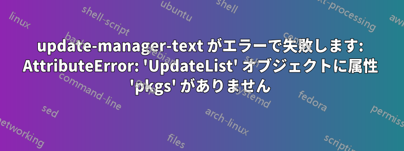 update-manager-text がエラーで失敗します: AttributeError: 'UpdateList' オブジェクトに属性 'pkgs' がありません