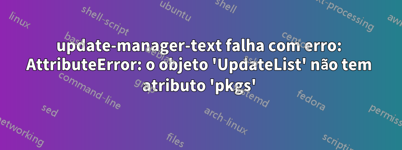 update-manager-text falha com erro: AttributeError: o objeto 'UpdateList' não tem atributo 'pkgs'